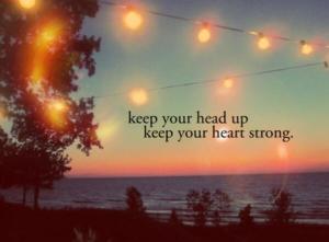 keep you head up, keep your heart strong.